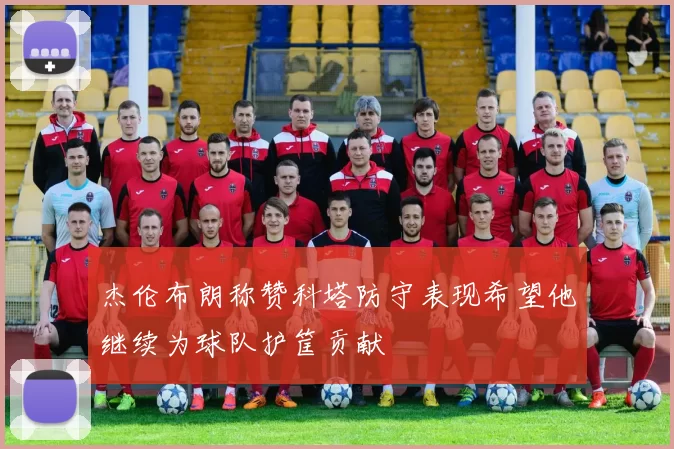 杰伦布朗称赞科塔防守表现希望他继续为球队护筐贡献