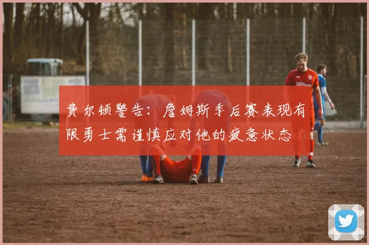 费尔顿警告：詹姆斯季后赛表现有限勇士需谨慎应对他的疲惫状态