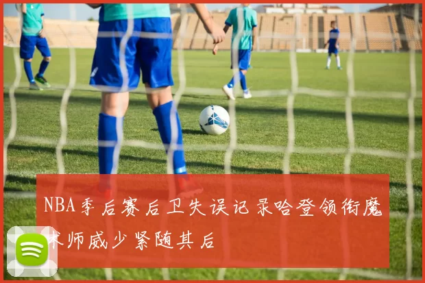 NBA季后赛后卫失误记录哈登领衔魔术师威少紧随其后