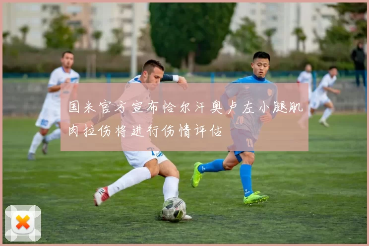 国米官方宣布恰尔汗奥卢左小腿肌肉拉伤将进行伤情评估