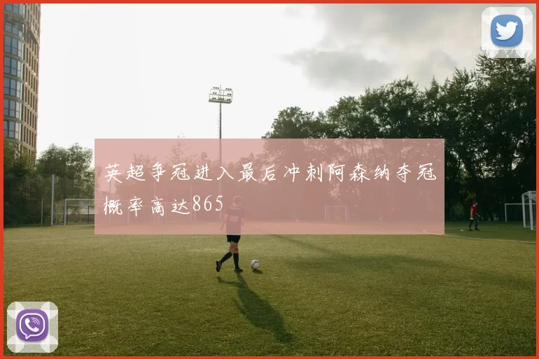 英超争冠进入最后冲刺阿森纳夺冠概率高达865