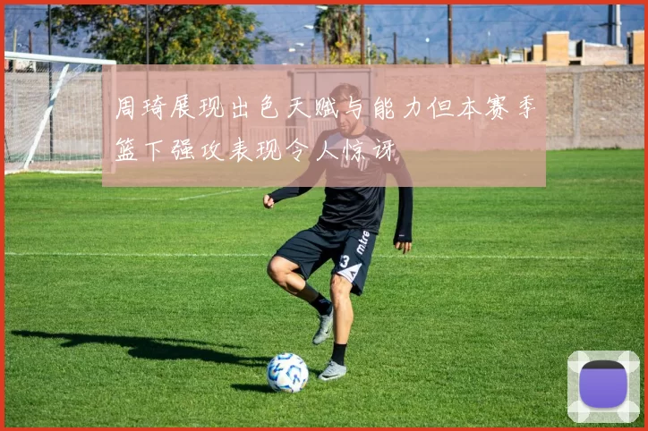 周琦展现出色天赋与能力但本赛季篮下强攻表现令人惊讶