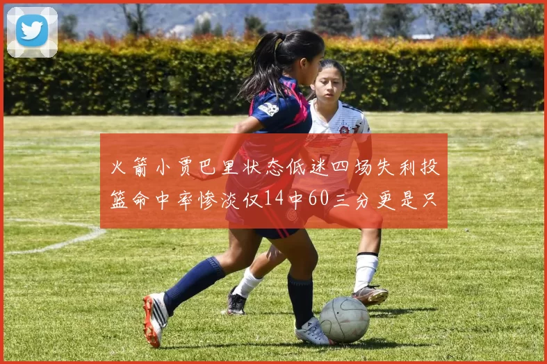 火箭小贾巴里状态低迷四场失利投篮命中率惨淡仅14中60三分更是只有2中27