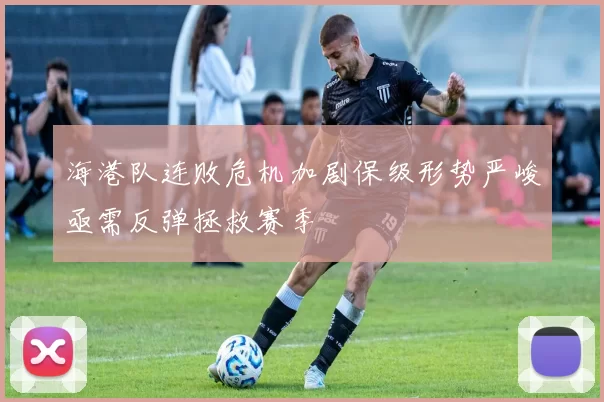海港队连败危机加剧保级形势严峻亟需反弹拯救赛季