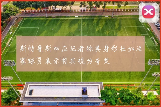 斯特鲁斯回应记者称其身形壮如活塞球员表示将其视为夸奖