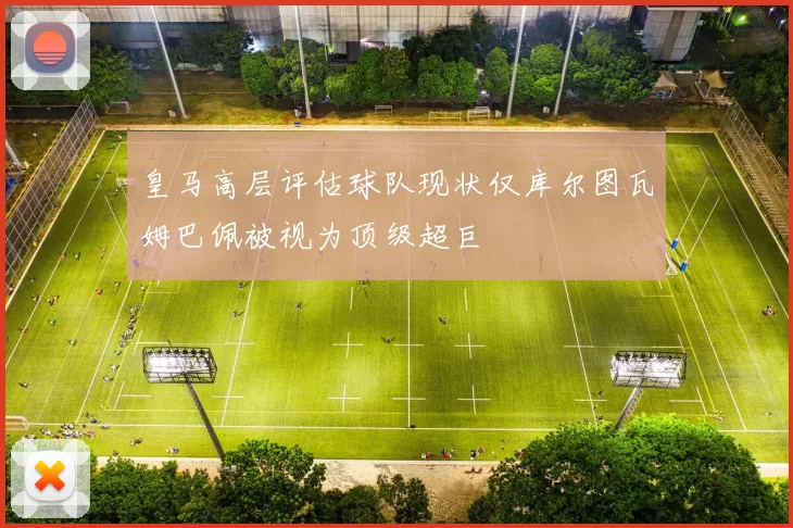 皇马高层评估球队现状仅库尔图瓦姆巴佩被视为顶级超巨
