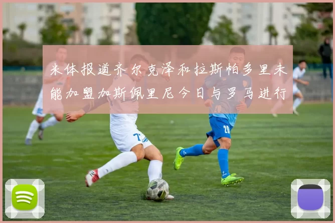 米体报道齐尔克泽和拉斯帕多里未能加盟加斯佩里尼今日与罗马进行会谈