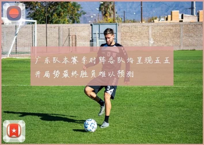 广东队本赛季对阵各队均呈现五五开局势最终胜负难以预测
