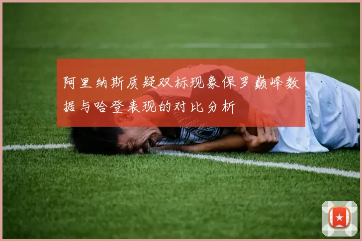 阿里纳斯质疑双标现象保罗巅峰数据与哈登表现的对比分析