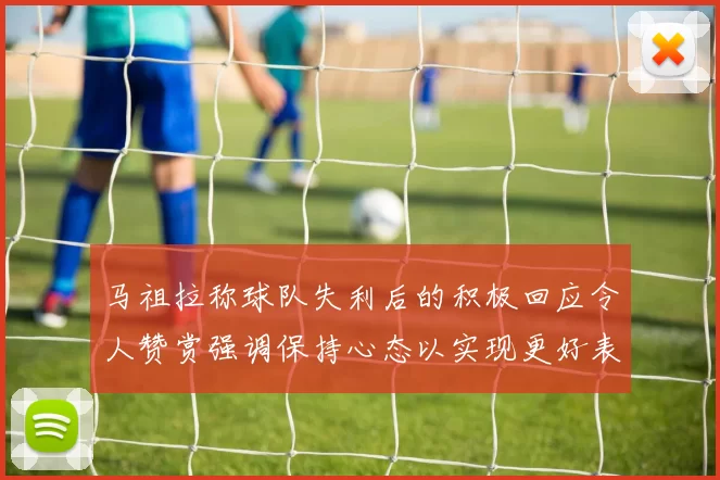 马祖拉称球队失利后的积极回应令人赞赏强调保持心态以实现更好表现