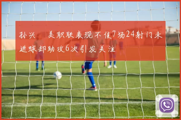 孙兴慜美职联表现不佳7场24射门未进球却助攻6次引发关注