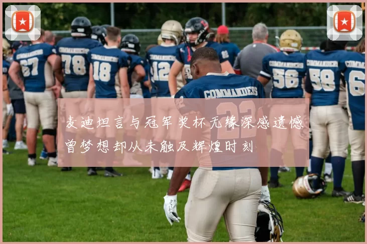 麦迪坦言与冠军奖杯无缘深感遗憾曾梦想却从未触及辉煌时刻