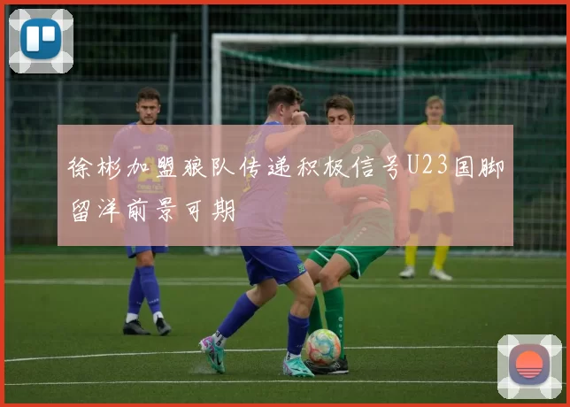 徐彬加盟狼队传递积极信号U23国脚留洋前景可期