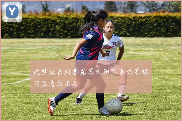 追梦谈系列赛落幕太阳队虽无罚球仍显悬念不足