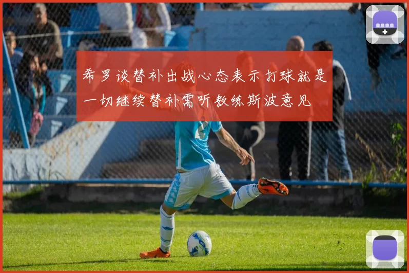 希罗谈替补出战心态表示打球就是一切继续替补需听教练斯波意见