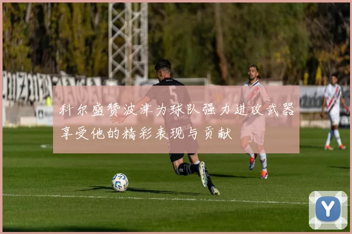 科尔盛赞波津为球队强力进攻武器享受他的精彩表现与贡献