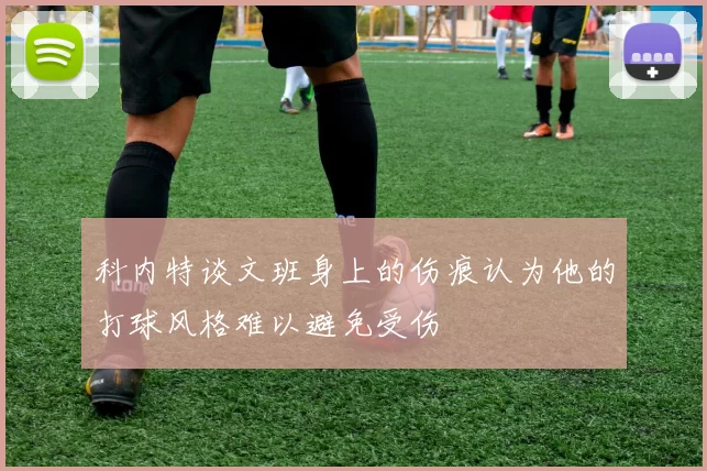 科内特谈文班身上的伤痕认为他的打球风格难以避免受伤