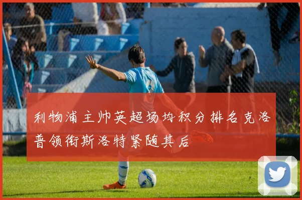 利物浦主帅英超场均积分排名克洛普领衔斯洛特紧随其后