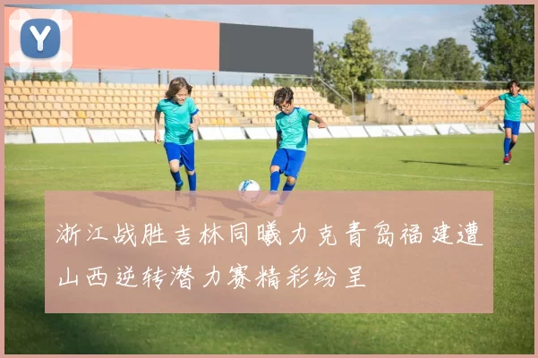 浙江战胜吉林同曦力克青岛福建遭山西逆转潜力赛精彩纷呈