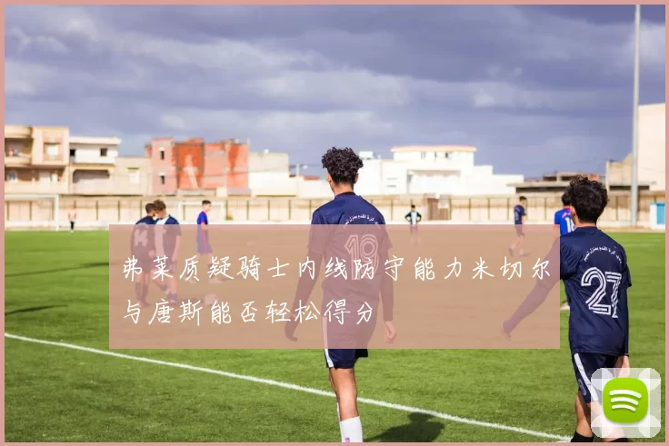 弗莱质疑骑士内线防守能力米切尔与唐斯能否轻松得分