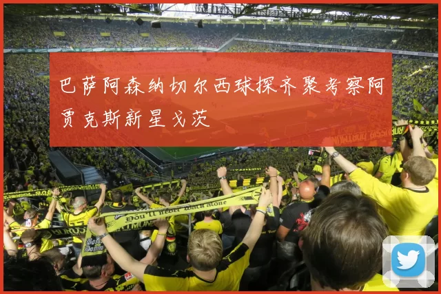 巴萨阿森纳切尔西球探齐聚考察阿贾克斯新星戈茨
