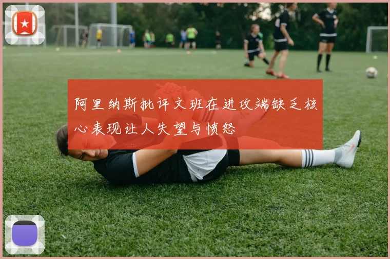 阿里纳斯批评文班在进攻端缺乏核心表现让人失望与愤怒