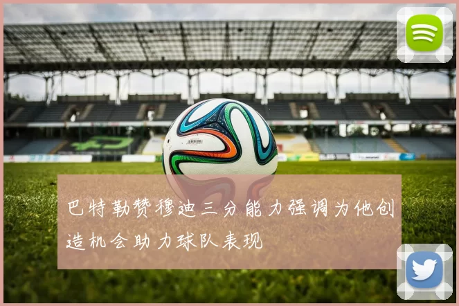 巴特勒赞穆迪三分能力强调为他创造机会助力球队表现