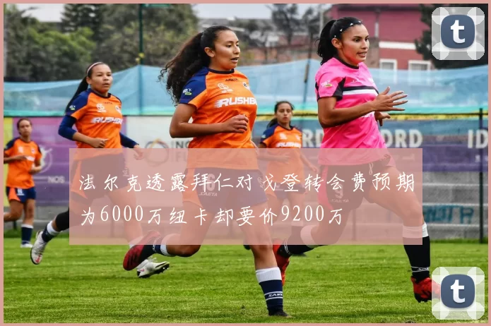 法尔克透露拜仁对戈登转会费预期为6000万纽卡却要价9200万