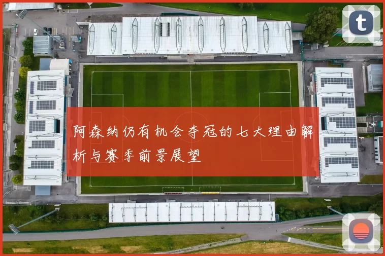 阿森纳仍有机会夺冠的七大理由解析与赛季前景展望
