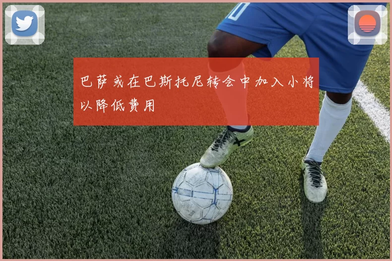 巴萨或在巴斯托尼转会中加入小将以降低费用