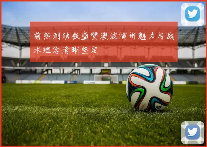 前热刺助教盛赞澳波演讲魅力与战术理念清晰坚定