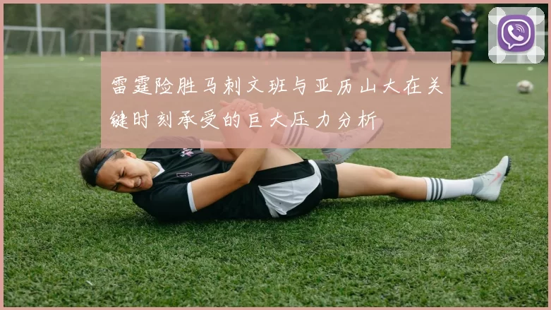 雷霆险胜马刺文班与亚历山大在关键时刻承受的巨大压力分析