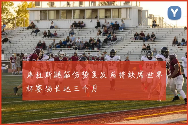 库杜斯腿筋伤势复发或将缺席世界杯赛场长达三个月