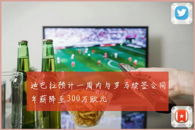 迪巴拉预计一周内与罗马续签合同年薪降至300万欧元