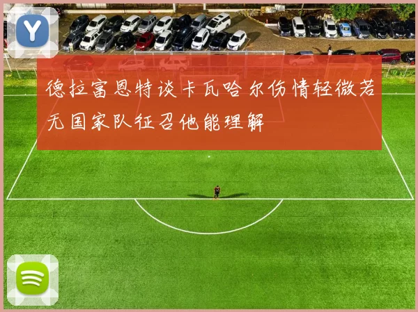 德拉富恩特谈卡瓦哈尔伤情轻微若无国家队征召他能理解
