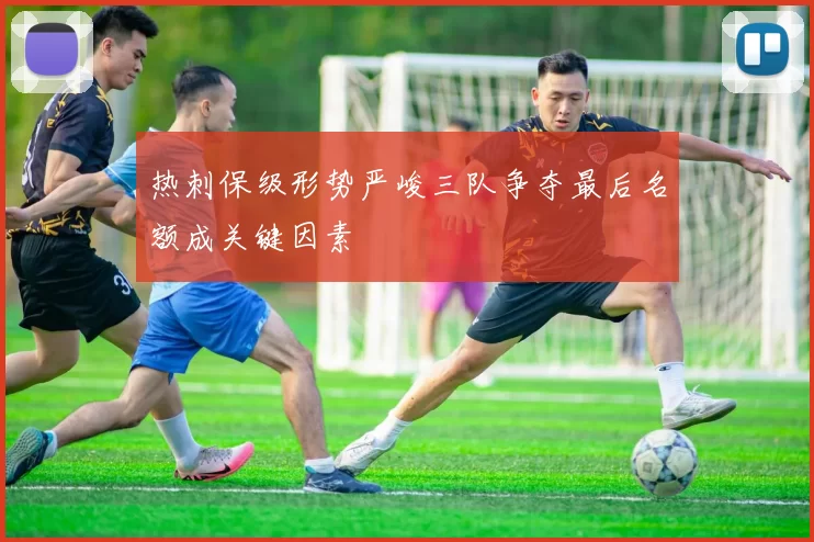 热刺保级形势严峻三队争夺最后名额成关键因素
